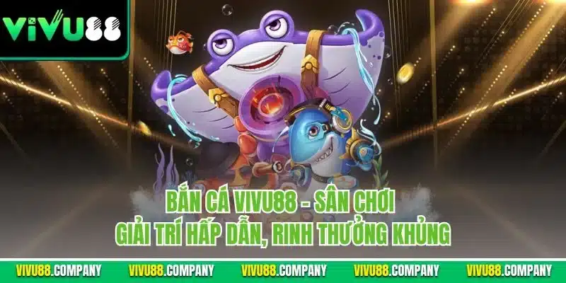 Bắn cá Vivu88 - Sân chơi giải trí hấp dẫn, rinh thưởng khủng